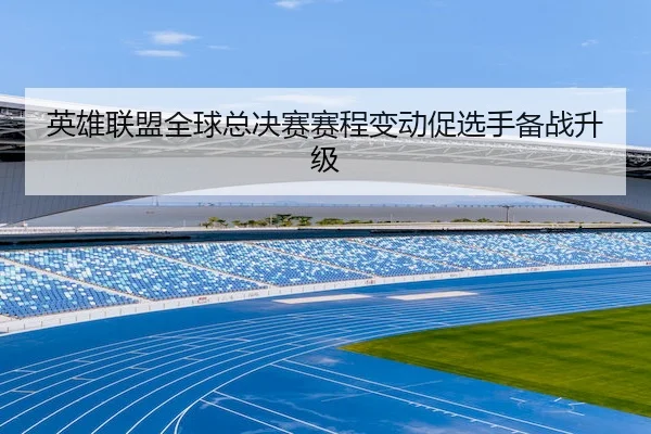 英雄联盟全球总决赛赛程变动促选手备战升级（Jiuyou）