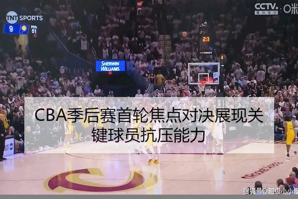 CBA季后赛首轮焦点对决展现关键球员抗压能力（Jiuyou）